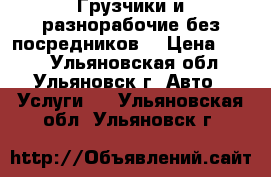 Грузчики и разнорабочие(без посредников) › Цена ­ 140 - Ульяновская обл., Ульяновск г. Авто » Услуги   . Ульяновская обл.,Ульяновск г.